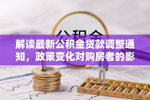 宁化解读最新公积金贷款调整通知，政策变化对购房者的影响
