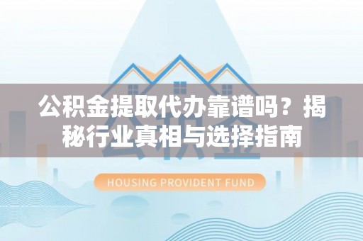 宁化公积金提取代办靠谱吗？揭秘行业真相与选择指南