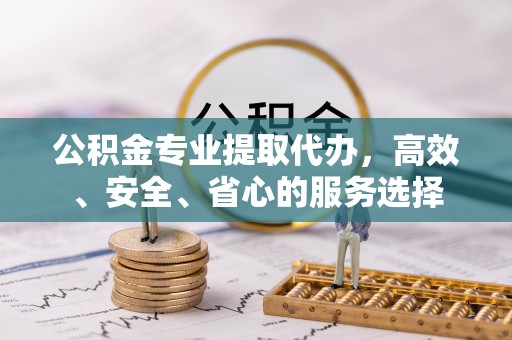 宁化公积金专业提取代办，高效、安全、省心的服务选择