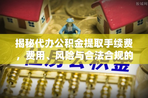 宁化揭秘代办公积金提取手续费，费用、风险与合法合规的全解析