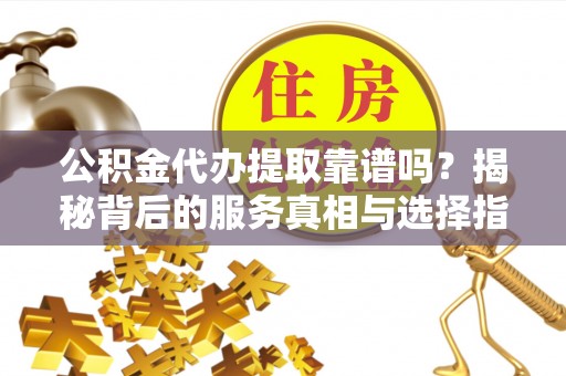 宁化公积金代办提取靠谱吗？揭秘背后的服务真相与选择指南