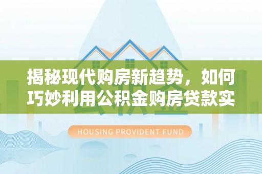 宁化揭秘现代购房新趋势，如何巧妙利用公积金购房贷款实现梦想家园