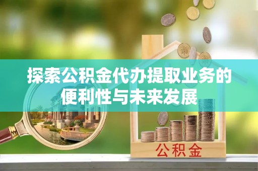 宁化探索公积金代办提取业务的便利性与未来发展