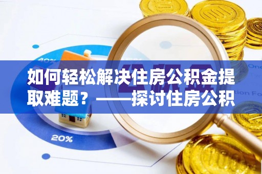 宁化如何轻松解决住房公积金提取难题？——探讨住房公积金提取代办服务