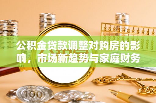 宁化公积金贷款调整对购房的影响，市场新趋势与家庭财务规划