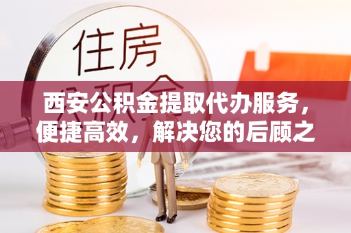 宁化西安公积金提取代办服务，便捷高效，解决您的后顾之忧