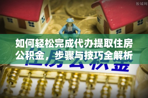 宁化如何轻松完成代办提取住房公积金，步骤与技巧全解析