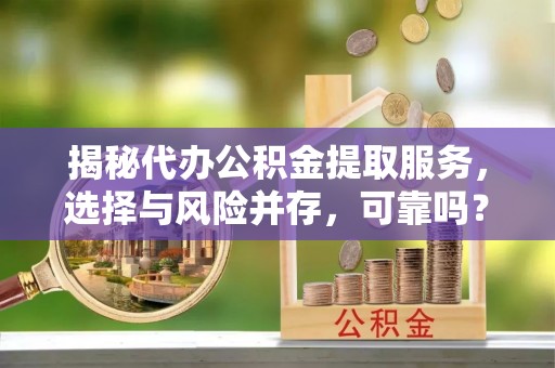宁化揭秘代办公积金提取服务，选择与风险并存，可靠吗？