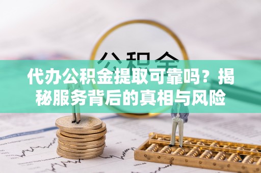 宁化代办公积金提取可靠吗？揭秘服务背后的真相与风险