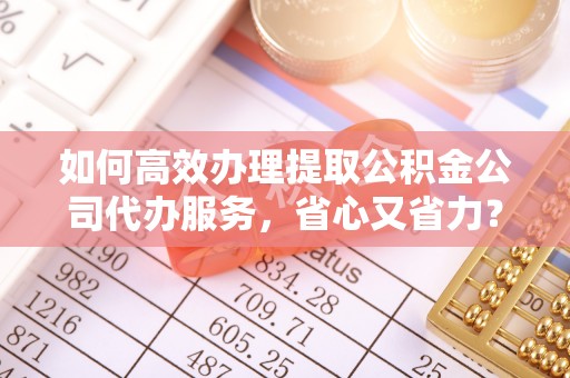 宁化如何高效办理提取公积金公司代办服务，省心又省力？