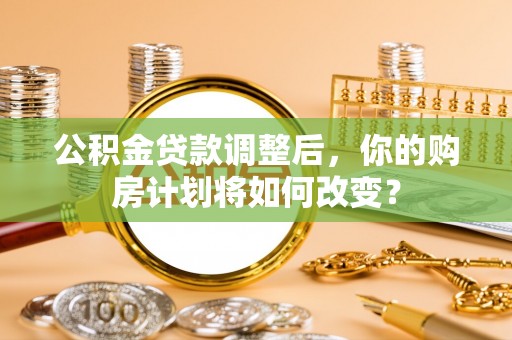 宁化公积金贷款调整后，你的购房计划将如何改变？