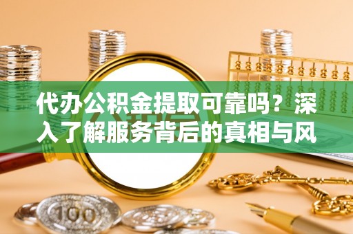 宁化代办公积金提取可靠吗？深入了解服务背后的真相与风险