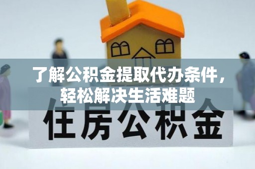 宁化了解公积金提取代办条件，轻松解决生活难题