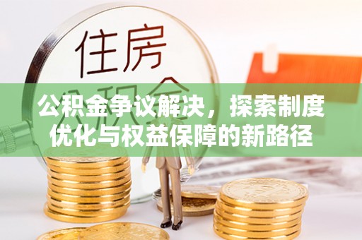 宁化公积金争议解决，探索制度优化与权益保障的新路径