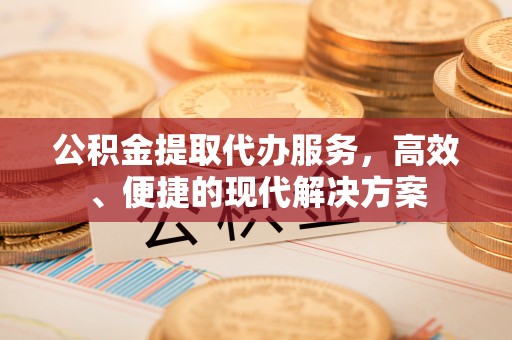 宁化公积金提取代办服务，高效、便捷的现代解决方案
