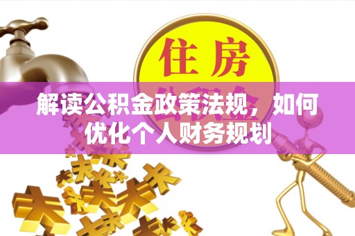 宁化解读公积金政策法规，如何优化个人财务规划