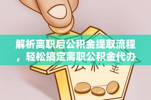 宁化解析离职后公积金提取流程，轻松搞定离职公积金代办提取手续