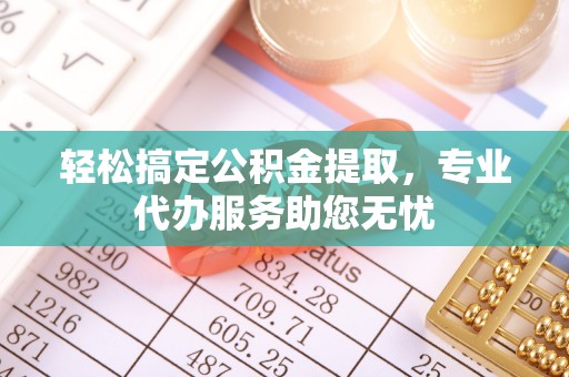 宁化轻松搞定公积金提取，专业代办服务助您无忧