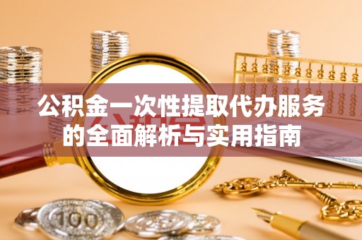 宁化公积金一次性提取代办服务的全面解析与实用指南
