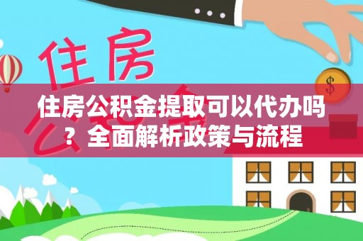 宁化住房公积金提取可以代办吗？全面解析政策与流程