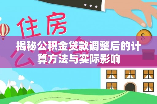宁化揭秘公积金贷款调整后的计算方法与实际影响