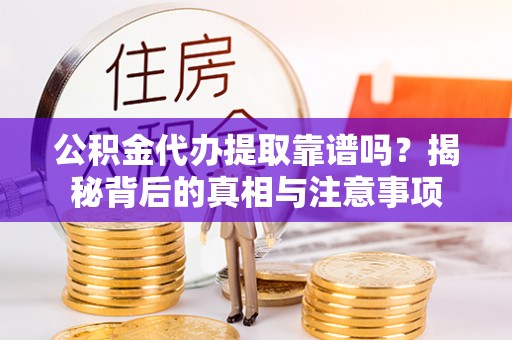宁化公积金代办提取靠谱吗？揭秘背后的真相与注意事项