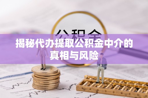 宁化揭秘代办提取公积金中介的真相与风险