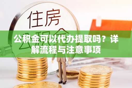 宁化公积金可以代办提取吗？详解流程与注意事项