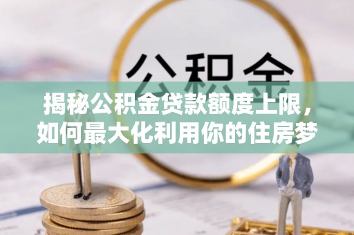 宁化揭秘公积金贷款额度上限，如何最大化利用你的住房梦？