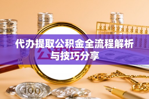 宁化代办提取公积金全流程解析与技巧分享