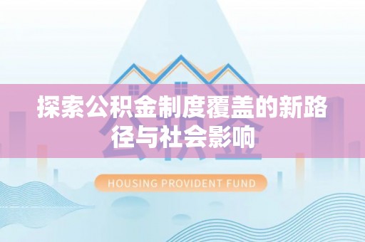 宁化探索公积金制度覆盖的新路径与社会影响