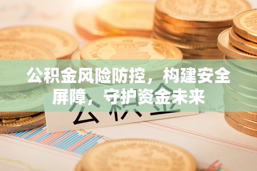 宁化公积金风险防控，构建安全屏障，守护资金未来