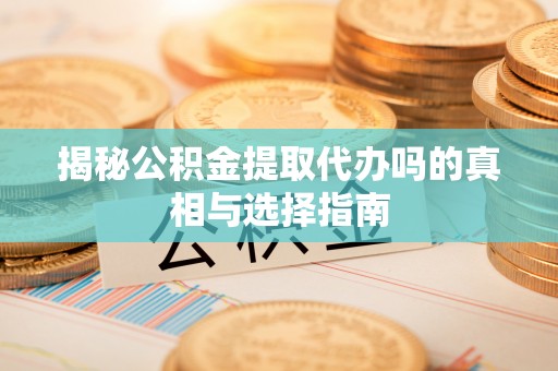 宁化揭秘公积金提取代办吗的真相与选择指南