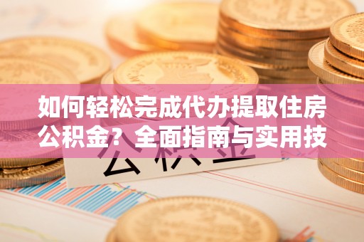 宁化如何轻松完成代办提取住房公积金？全面指南与实用技巧