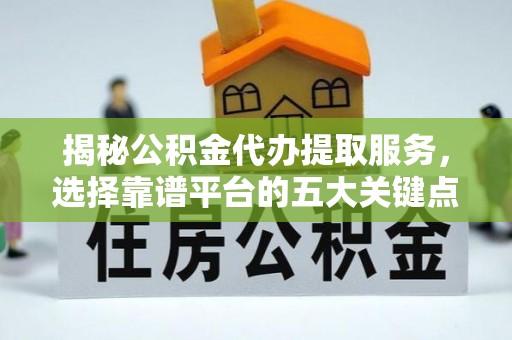 宁化揭秘公积金代办提取服务，选择靠谱平台的五大关键点
