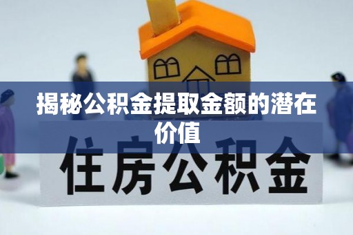 宁化揭秘公积金提取金额的潜在价值