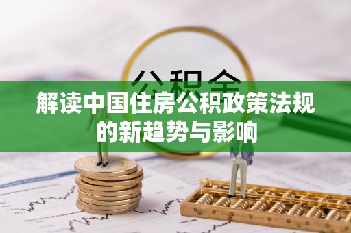 宁化解读中国住房公积政策法规的新趋势与影响