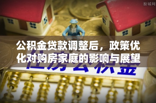 宁化公积金贷款调整后，政策优化对购房家庭的影响与展望