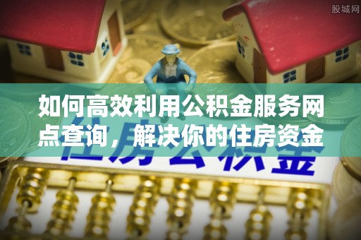 宁化如何高效利用公积金服务网点查询，解决你的住房资金难题