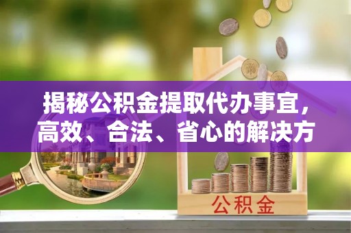 宁化揭秘公积金提取代办事宜，高效、合法、省心的解决方案