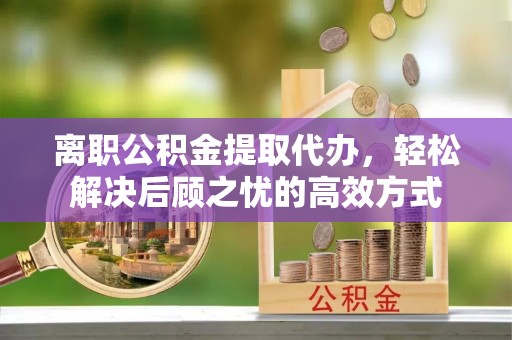 宁化离职公积金提取代办，轻松解决后顾之忧的高效方式