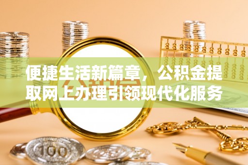 宁化便捷生活新篇章，公积金提取网上办理引领现代化服务