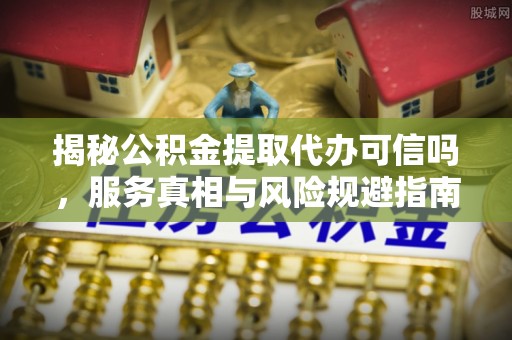 宁化揭秘公积金提取代办可信吗，服务真相与风险规避指南