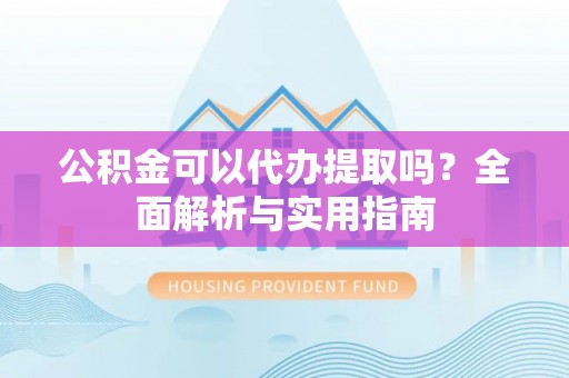 宁化公积金可以代办提取吗？全面解析与实用指南