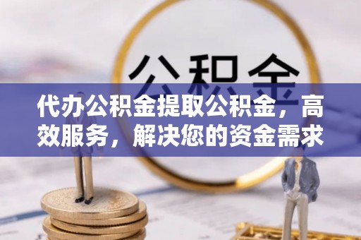 宁化代办公积金提取公积金，高效服务，解决您的资金需求