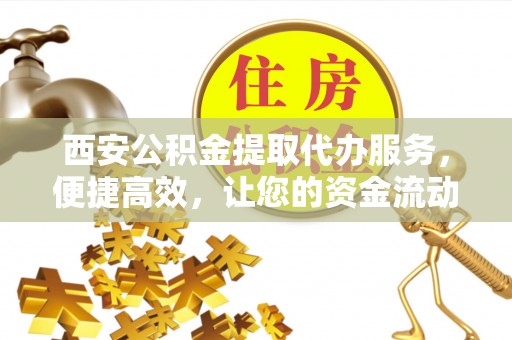 宁化西安公积金提取代办服务，便捷高效，让您的资金流动无忧