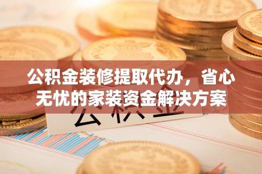宁化公积金装修提取代办，省心无忧的家装资金解决方案