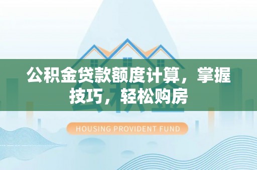 宁化公积金贷款额度计算，掌握技巧，轻松购房