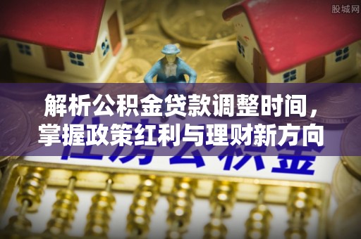 宁化解析公积金贷款调整时间，掌握政策红利与理财新方向