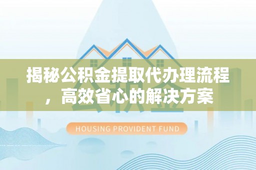 宁化揭秘公积金提取代办理流程，高效省心的解决方案